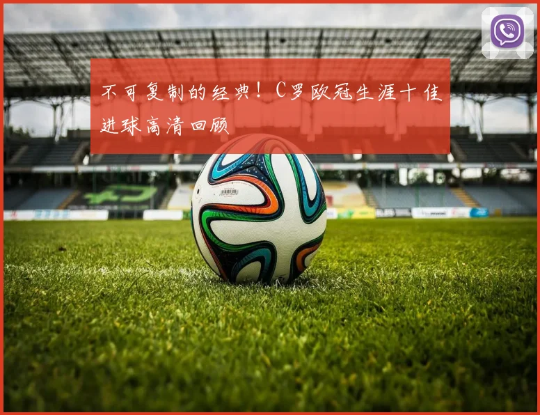 不可复制的经典！C罗欧冠生涯十佳进球高清回顾