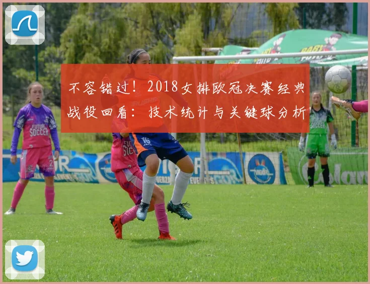 不容错过！2018女排欧冠决赛经典战役回看：技术统计与关键球分析