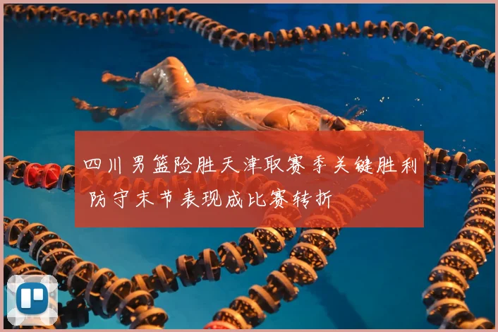 四川男篮险胜天津取赛季关键胜利 防守末节表现成比赛转折