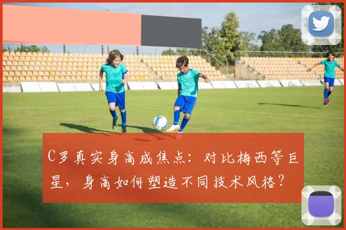 C罗真实身高成焦点：对比梅西等巨星，身高如何塑造不同技术风格？