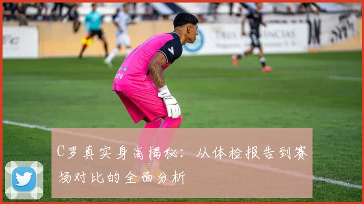 C罗真实身高揭秘：从体检报告到赛场对比的全面分析