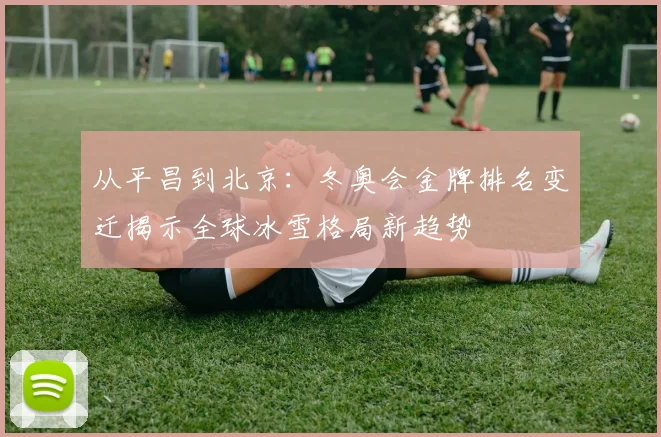 从平昌到北京：冬奥会金牌排名变迁揭示全球冰雪格局新趋势