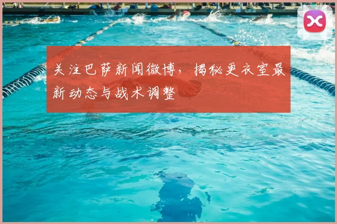 关注巴萨新闻微博，揭秘更衣室最新动态与战术调整